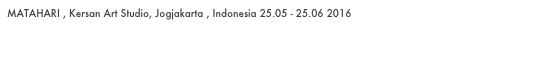 MATAHARI , Kersan Art Studio, Jogjakarta , Indonesia 25.05 - 25.06 2016
